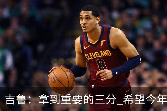 吉鲁：拿到重要的三分 希望今年能够赢得一些东西